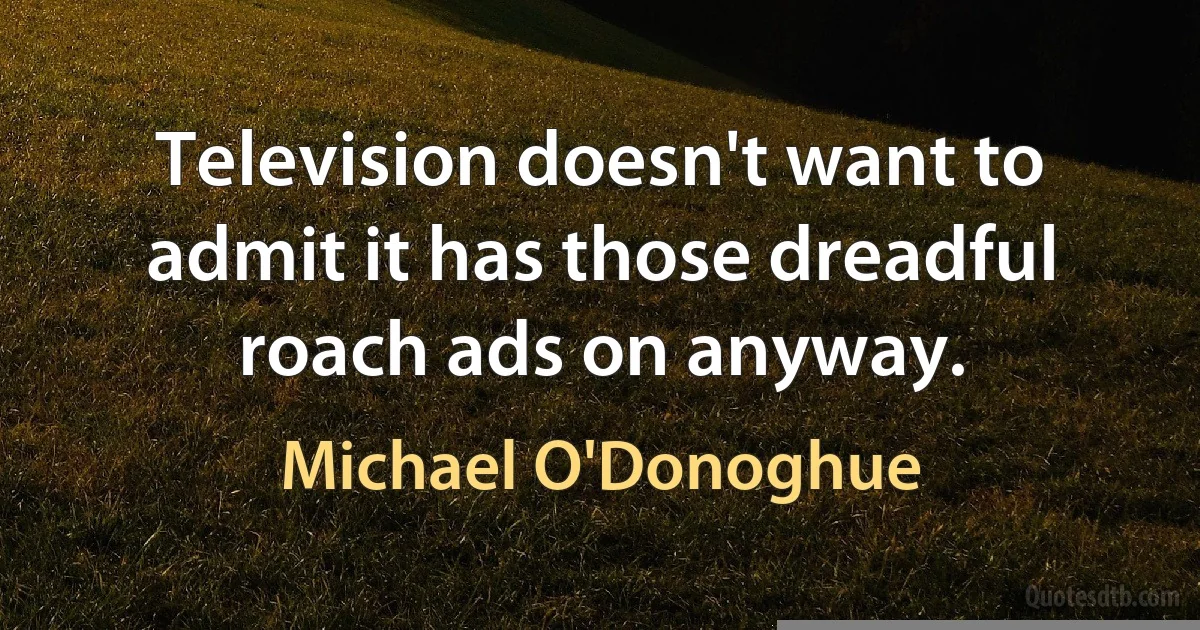 Television doesn't want to admit it has those dreadful roach ads on anyway. (Michael O'Donoghue)