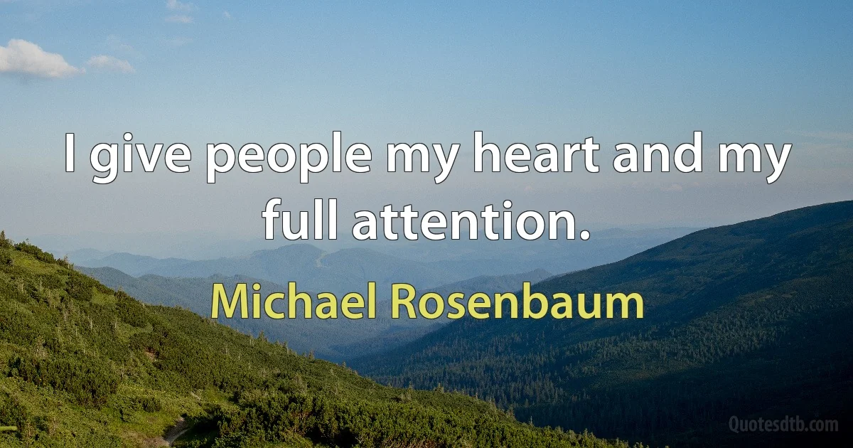 I give people my heart and my full attention. (Michael Rosenbaum)