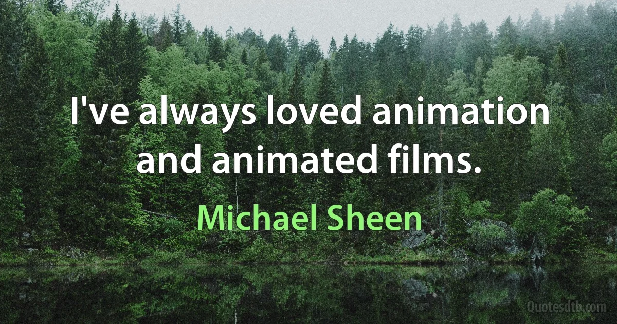 I've always loved animation and animated films. (Michael Sheen)