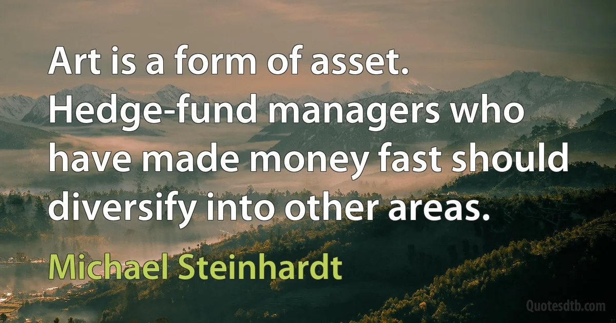 Art is a form of asset. Hedge-fund managers who have made money fast should diversify into other areas. (Michael Steinhardt)