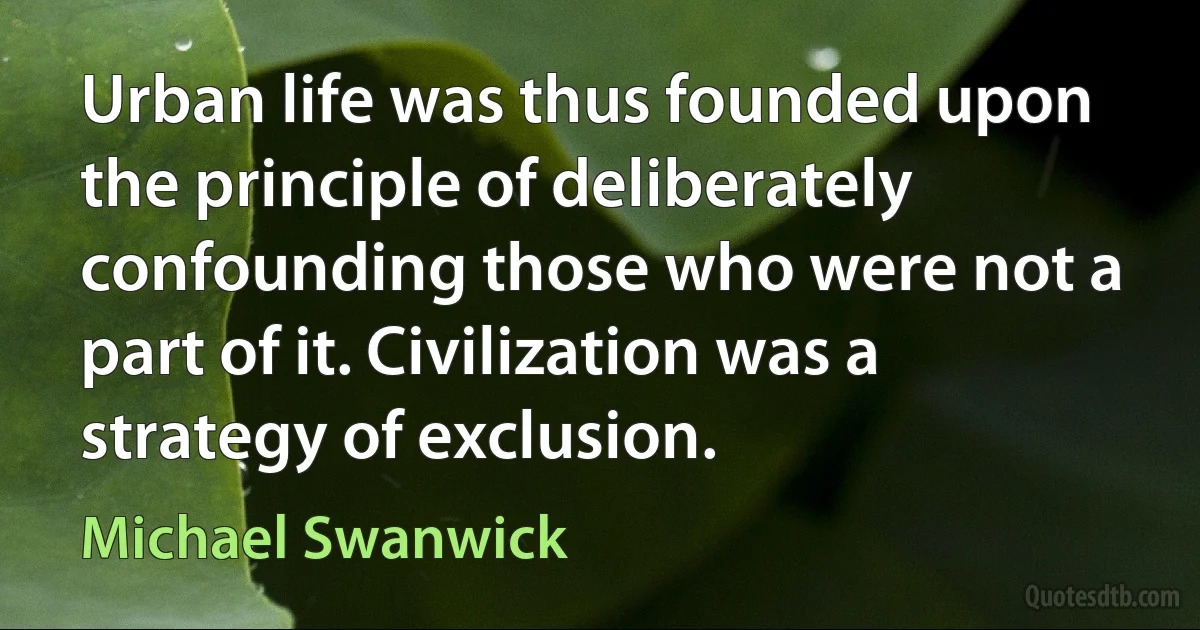 Urban life was thus founded upon the principle of deliberately confounding those who were not a part of it. Civilization was a strategy of exclusion. (Michael Swanwick)