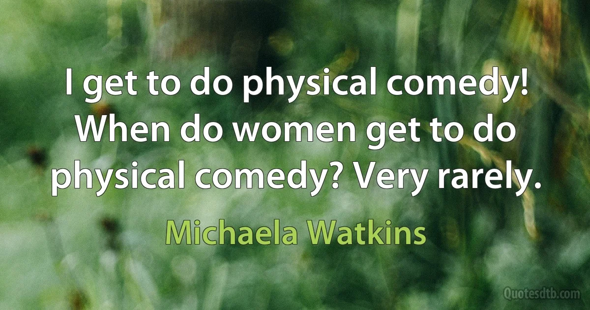 I get to do physical comedy! When do women get to do physical comedy? Very rarely. (Michaela Watkins)