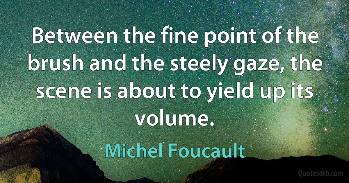 Between the fine point of the brush and the steely gaze, the scene is about to yield up its volume. (Michel Foucault)