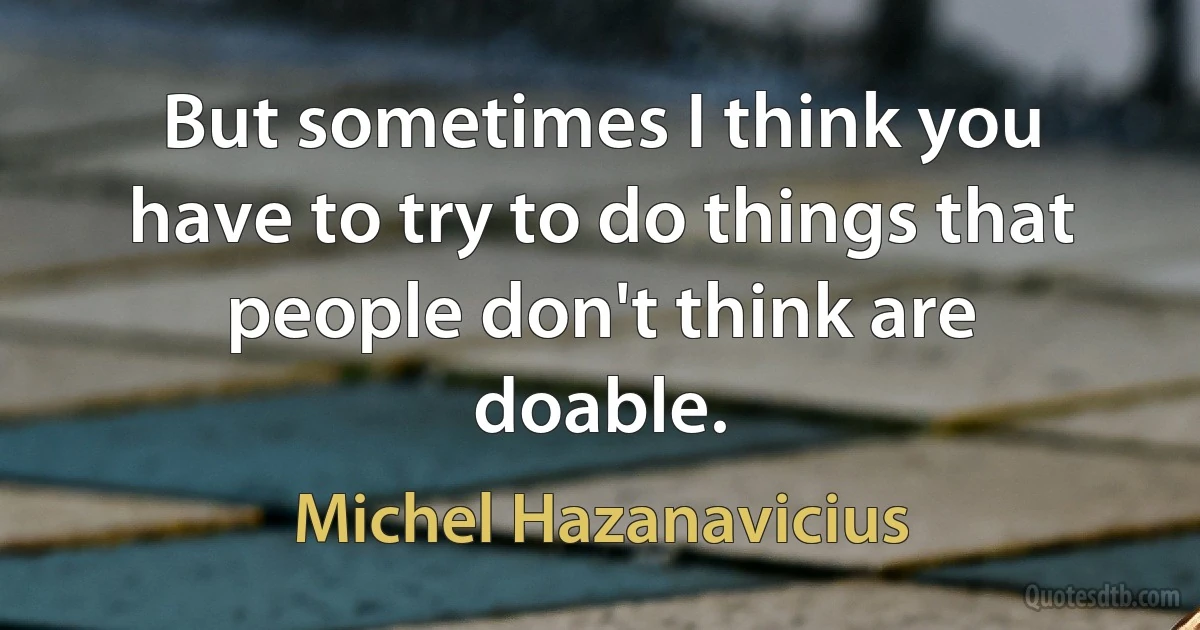 But sometimes I think you have to try to do things that people don't think are doable. (Michel Hazanavicius)