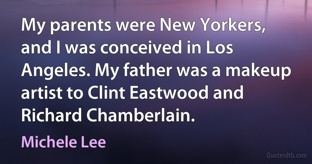 My parents were New Yorkers, and I was conceived in Los Angeles. My father was a makeup artist to Clint Eastwood and Richard Chamberlain. (Michele Lee)