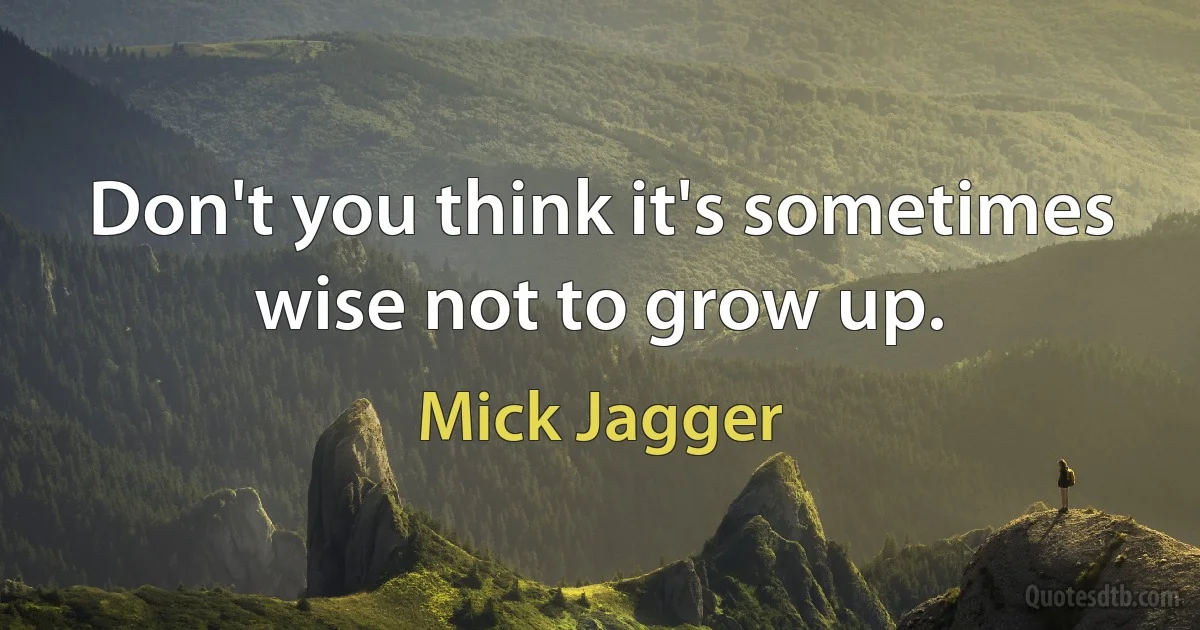 Don't you think it's sometimes wise not to grow up. (Mick Jagger)