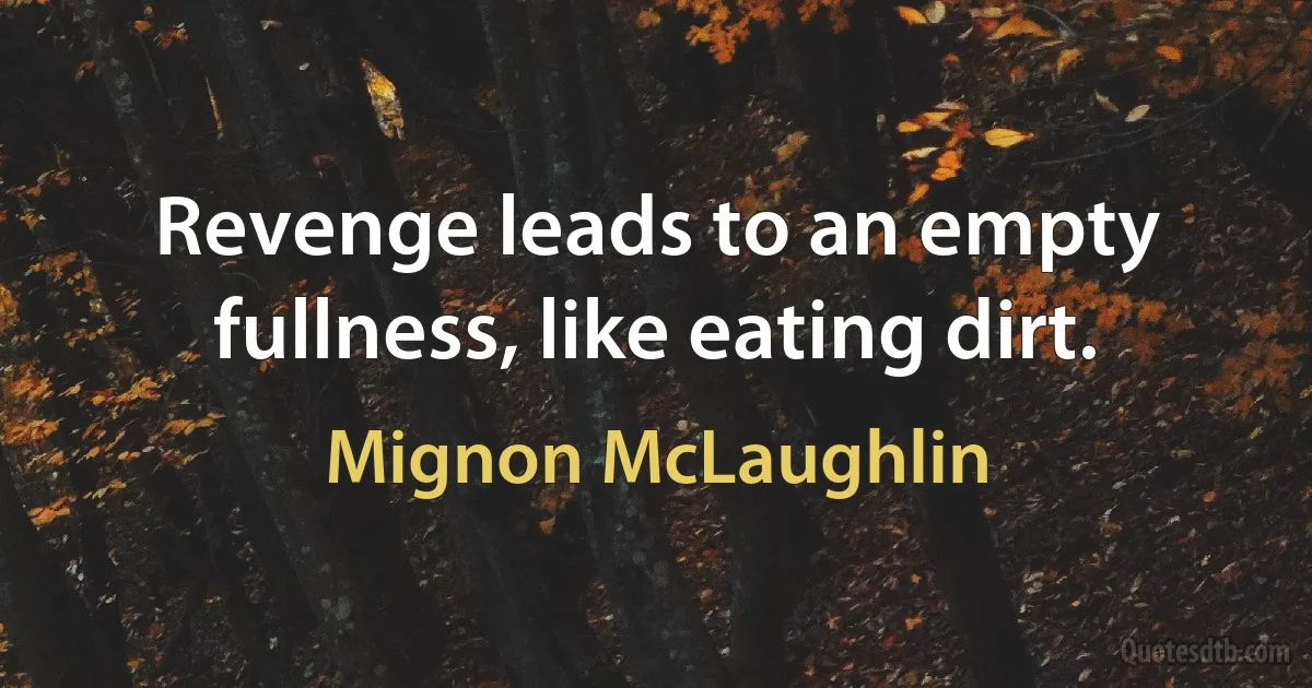 Revenge leads to an empty fullness, like eating dirt. (Mignon McLaughlin)