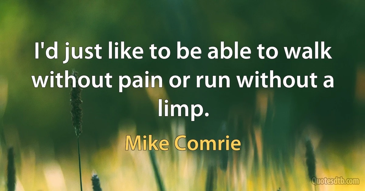 I'd just like to be able to walk without pain or run without a limp. (Mike Comrie)