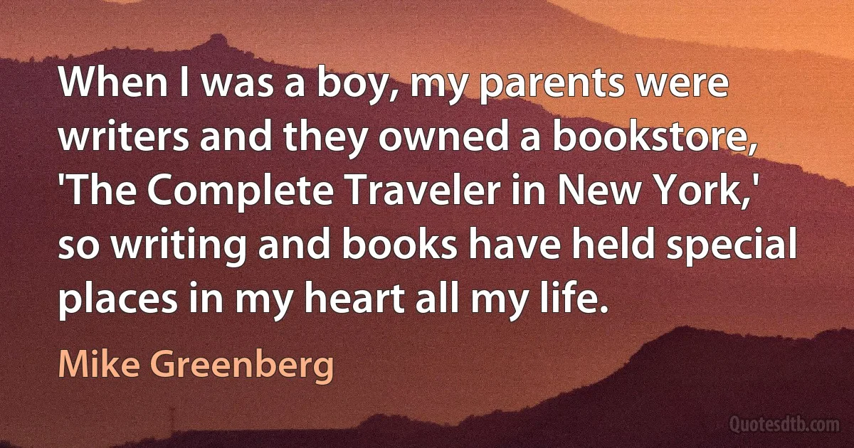 When I was a boy, my parents were writers and they owned a bookstore, 'The Complete Traveler in New York,' so writing and books have held special places in my heart all my life. (Mike Greenberg)