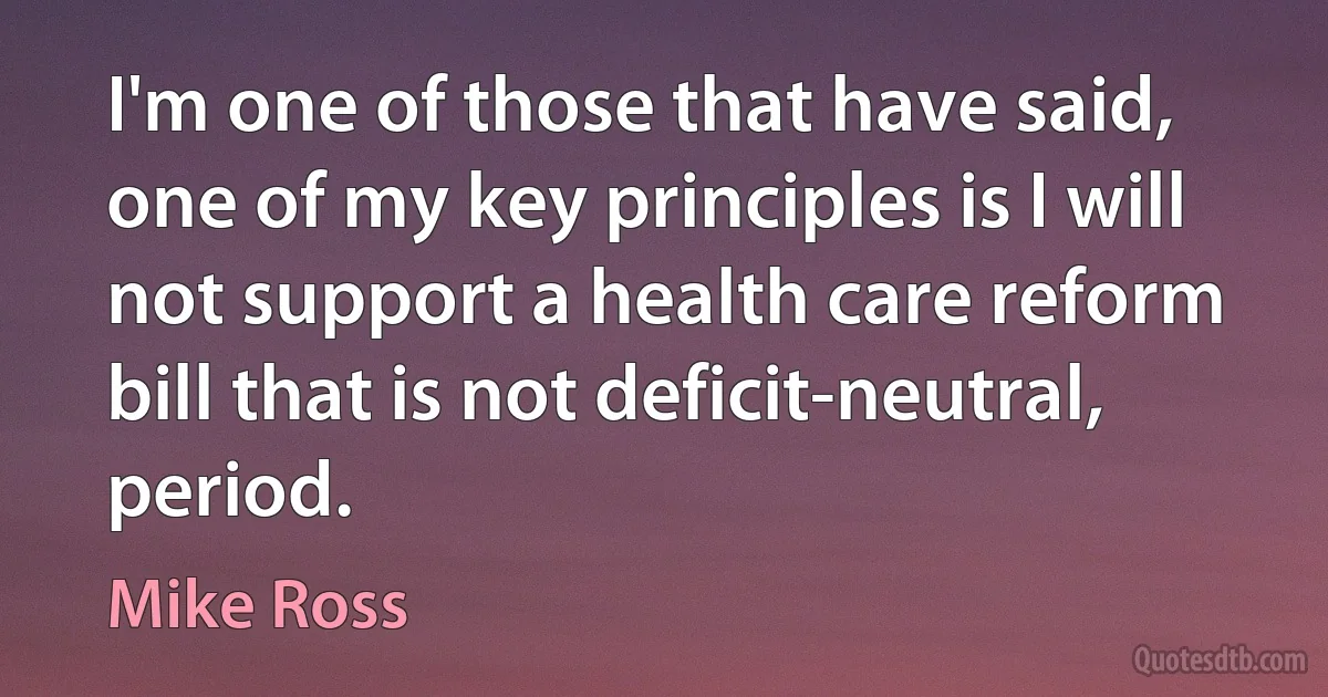 I'm one of those that have said, one of my key principles is I will not support a health care reform bill that is not deficit-neutral, period. (Mike Ross)