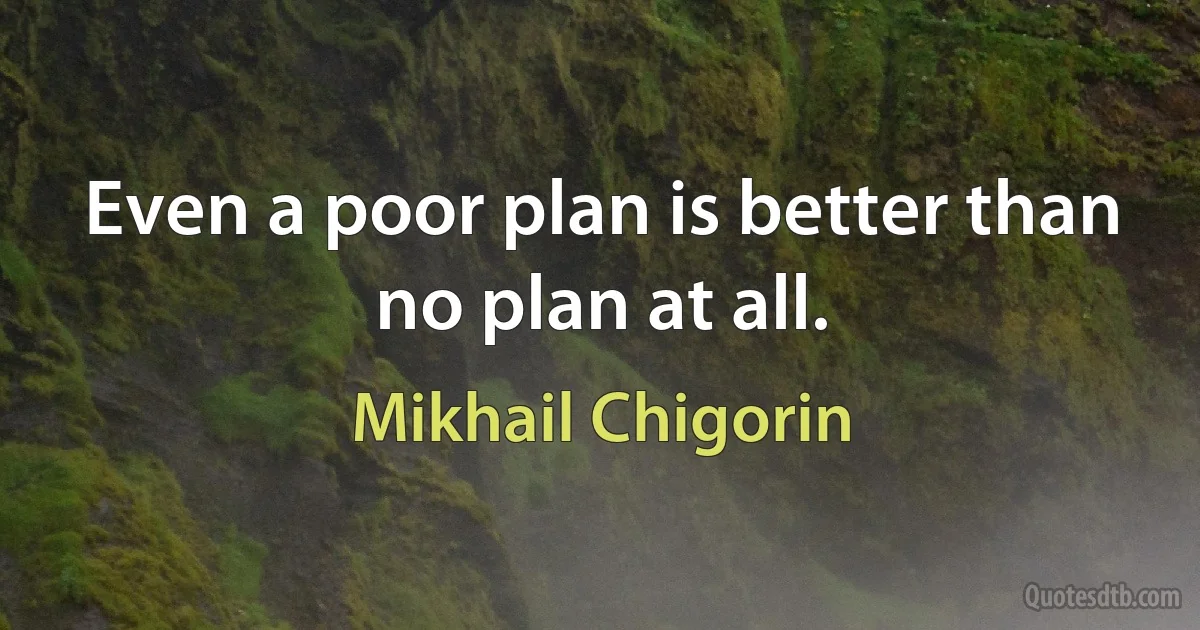 Even a poor plan is better than no plan at all. (Mikhail Chigorin)