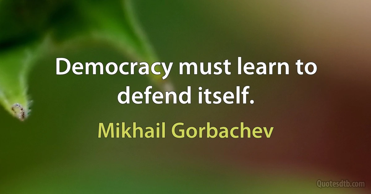 Democracy must learn to defend itself. (Mikhail Gorbachev)