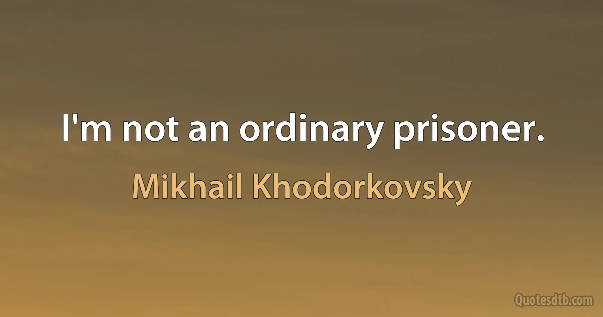 I'm not an ordinary prisoner. (Mikhail Khodorkovsky)