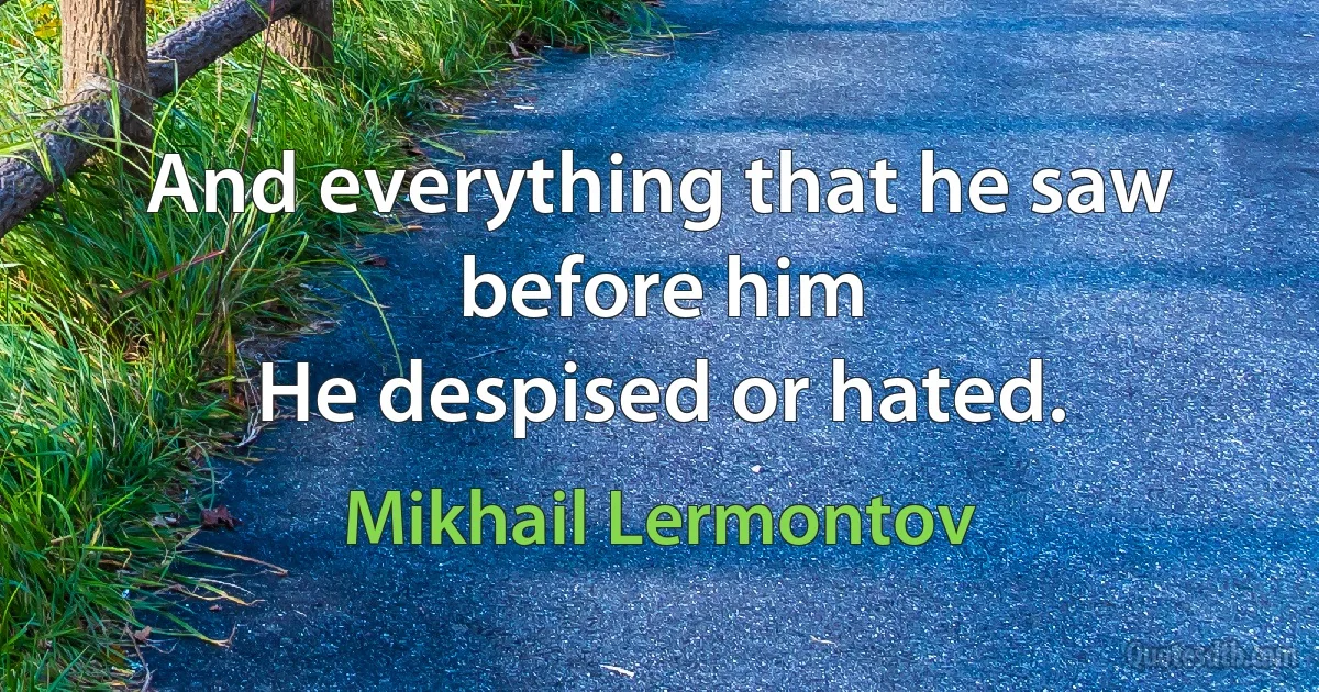 And everything that he saw before him
He despised or hated. (Mikhail Lermontov)