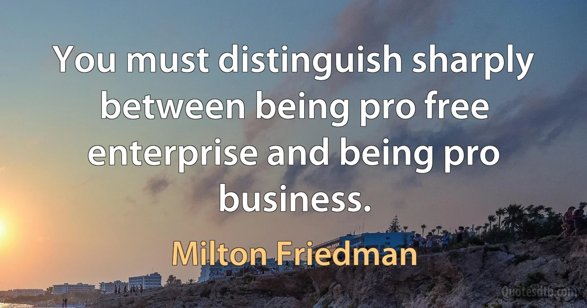 You must distinguish sharply between being pro free enterprise and being pro business. (Milton Friedman)