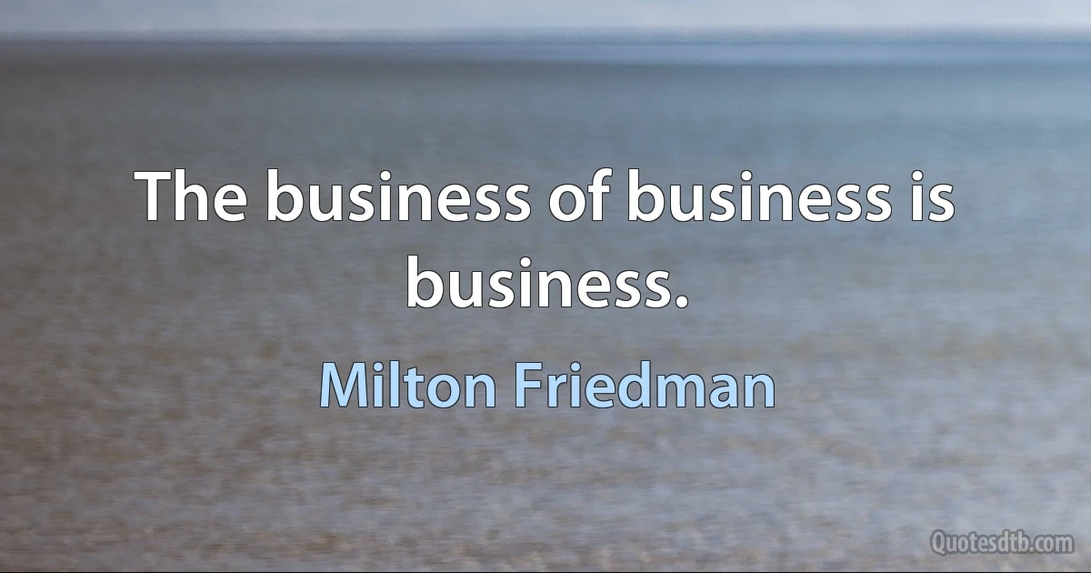 The business of business is business. (Milton Friedman)