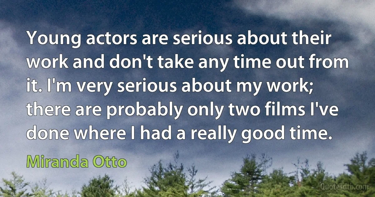 Young actors are serious about their work and don't take any time out from it. I'm very serious about my work; there are probably only two films I've done where I had a really good time. (Miranda Otto)