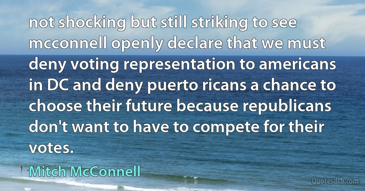 not shocking but still striking to see mcconnell openly declare that we must deny voting representation to americans in DC and deny puerto ricans a chance to choose their future because republicans don't want to have to compete for their votes. (Mitch McConnell)