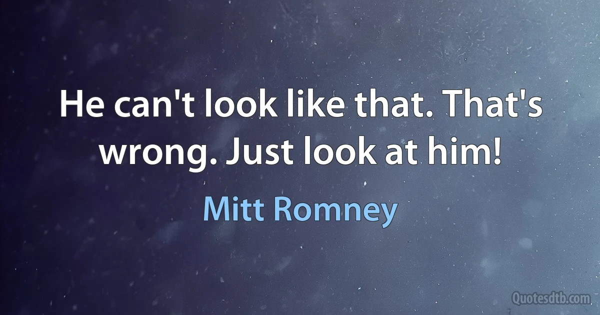 He can't look like that. That's wrong. Just look at him! (Mitt Romney)