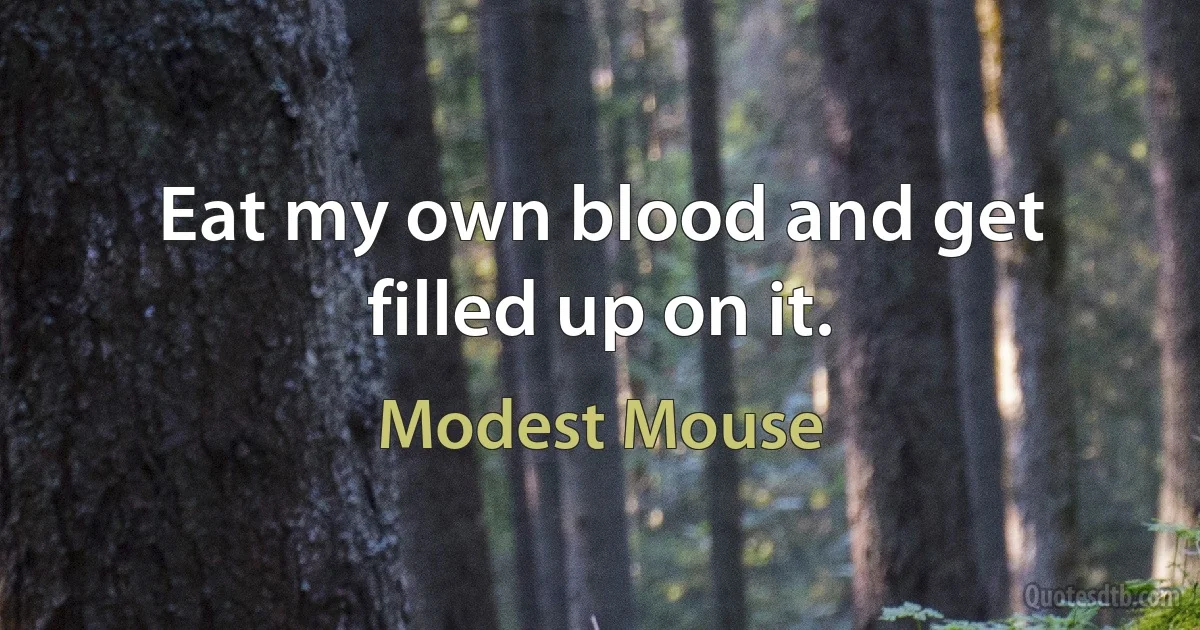 Eat my own blood and get filled up on it. (Modest Mouse)