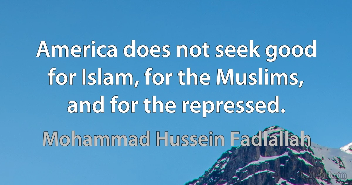 America does not seek good for Islam, for the Muslims, and for the repressed. (Mohammad Hussein Fadlallah)