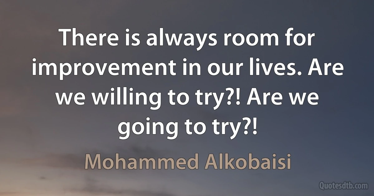 There is always room for improvement in our lives. Are we willing to try?! Are we going to try?! (Mohammed Alkobaisi)