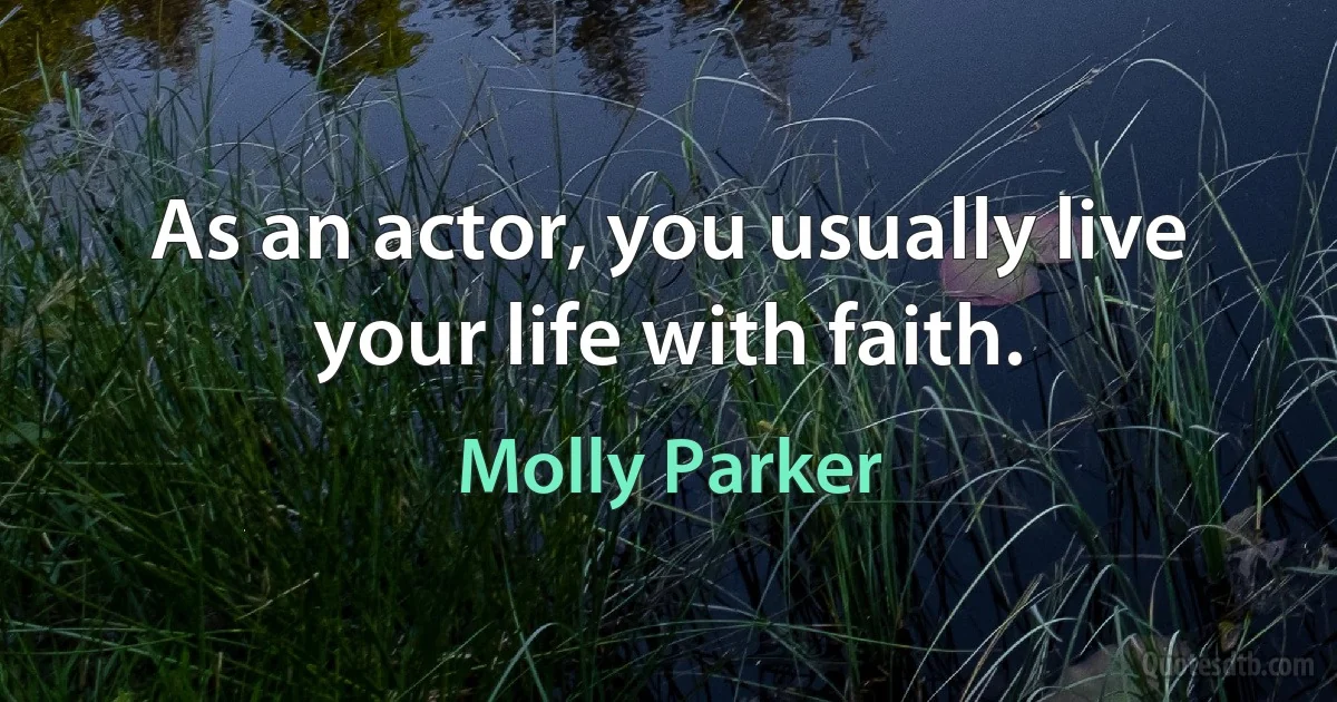 As an actor, you usually live your life with faith. (Molly Parker)