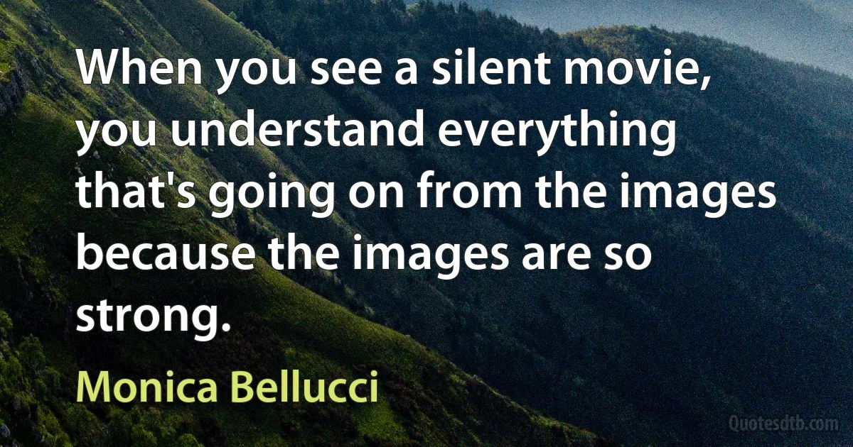 When you see a silent movie, you understand everything that's going on from the images because the images are so strong. (Monica Bellucci)