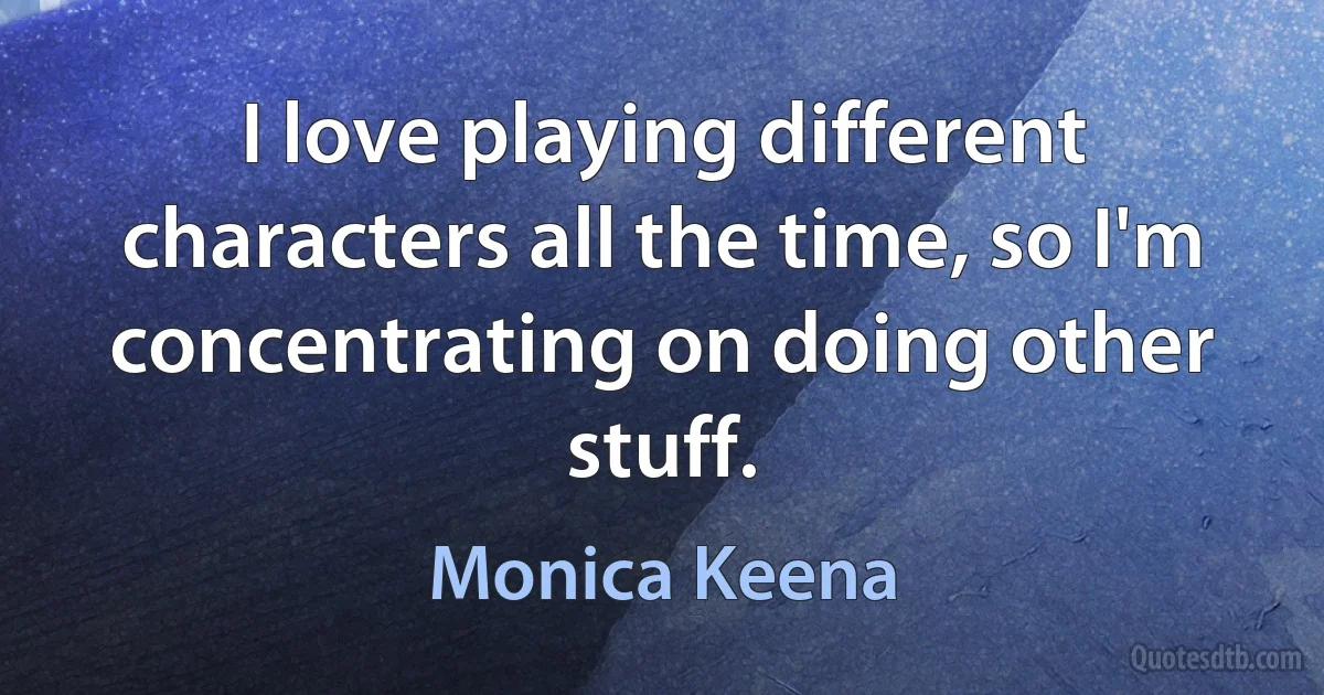 I love playing different characters all the time, so I'm concentrating on doing other stuff. (Monica Keena)