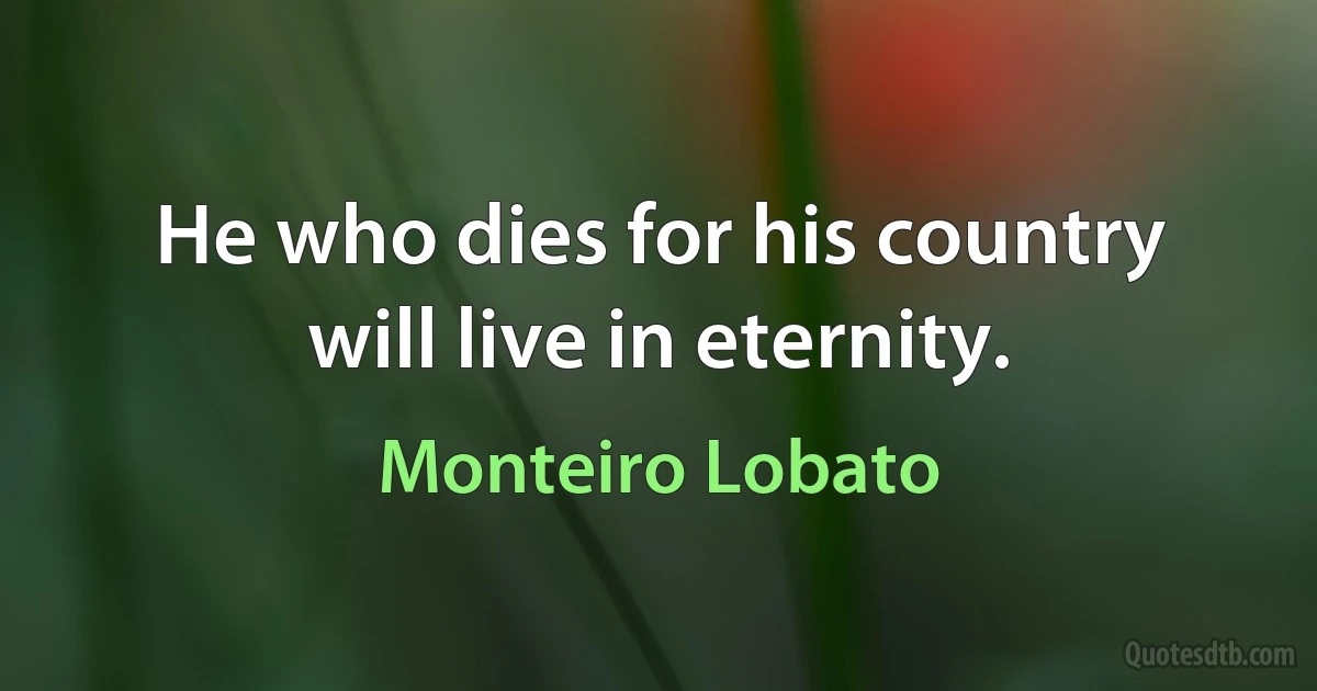 He who dies for his country will live in eternity. (Monteiro Lobato)