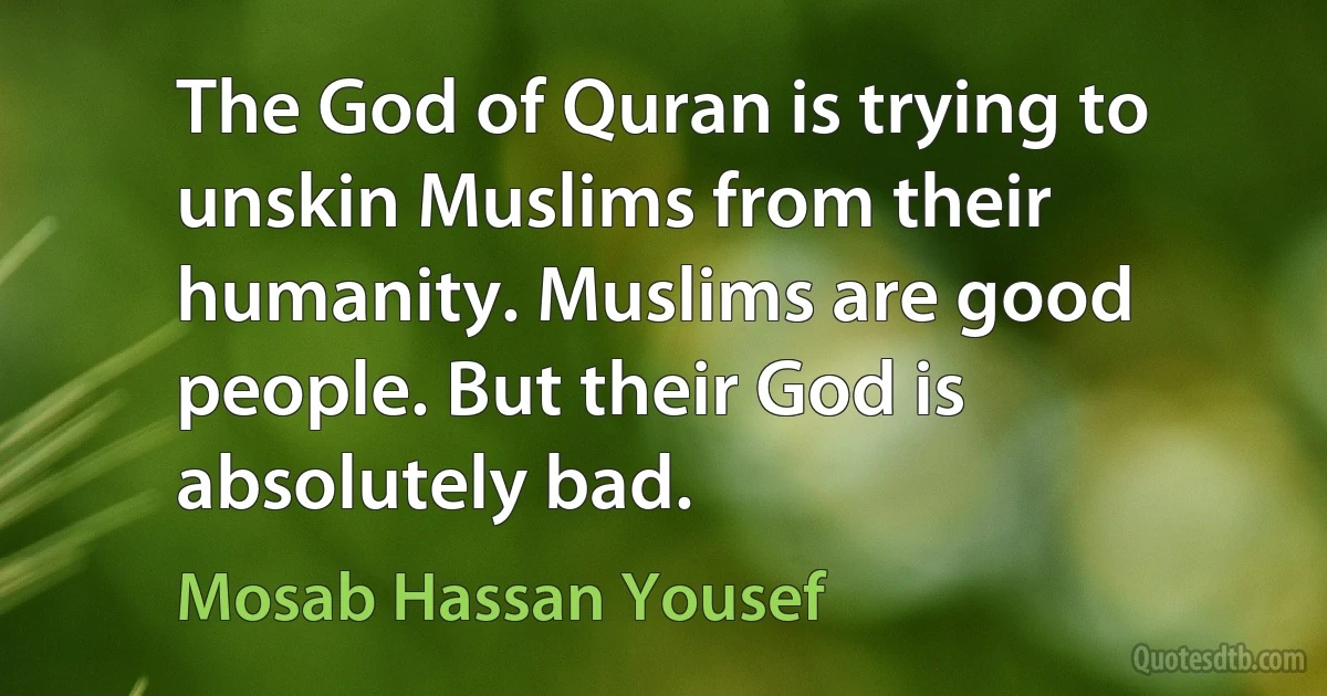 The God of Quran is trying to unskin Muslims from their humanity. Muslims are good people. But their God is absolutely bad. (Mosab Hassan Yousef)