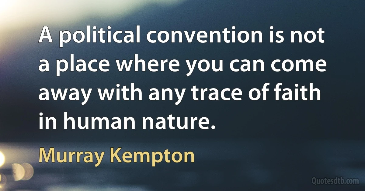 A political convention is not a place where you can come away with any trace of faith in human nature. (Murray Kempton)