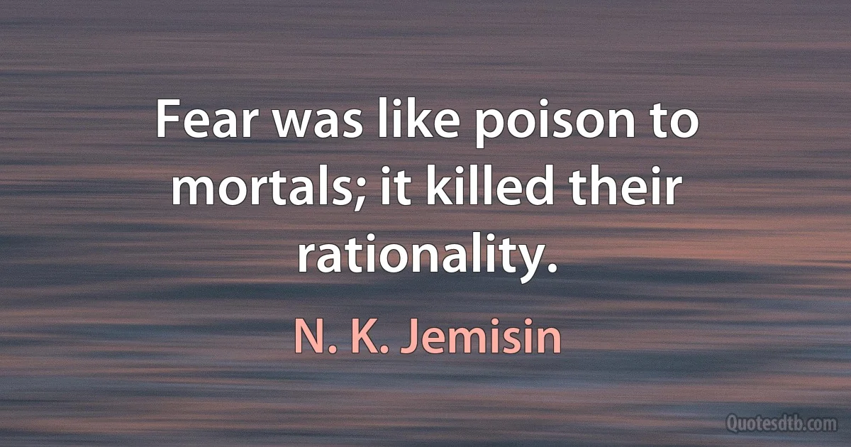 Fear was like poison to mortals; it killed their rationality. (N. K. Jemisin)