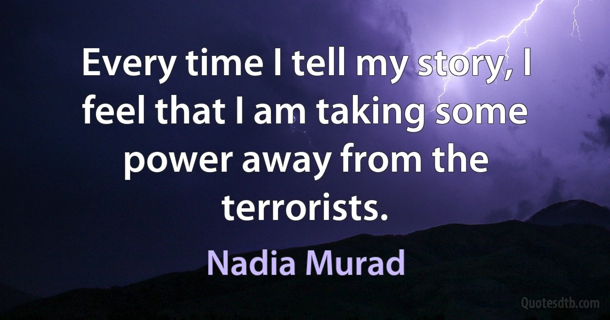 Every time I tell my story, I feel that I am taking some power away from the terrorists. (Nadia Murad)