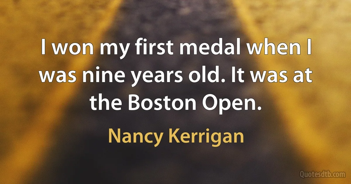 I won my first medal when I was nine years old. It was at the Boston Open. (Nancy Kerrigan)