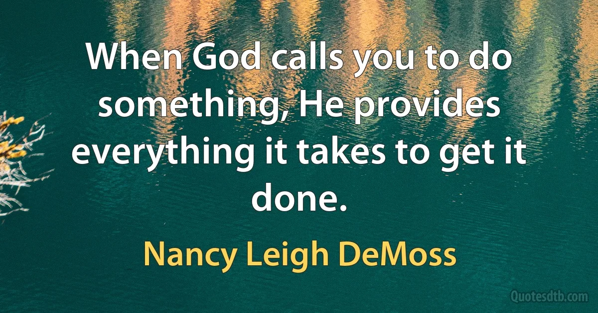 When God calls you to do something, He provides everything it takes to get it done. (Nancy Leigh DeMoss)