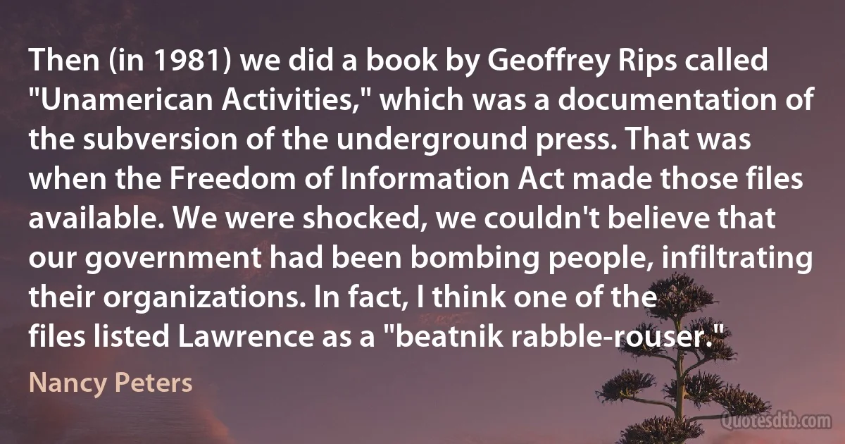 Then (in 1981) we did a book by Geoffrey Rips called "Unamerican Activities," which was a documentation of the subversion of the underground press. That was when the Freedom of Information Act made those files available. We were shocked, we couldn't believe that our government had been bombing people, infiltrating their organizations. In fact, I think one of the files listed Lawrence as a "beatnik rabble-rouser." (Nancy Peters)