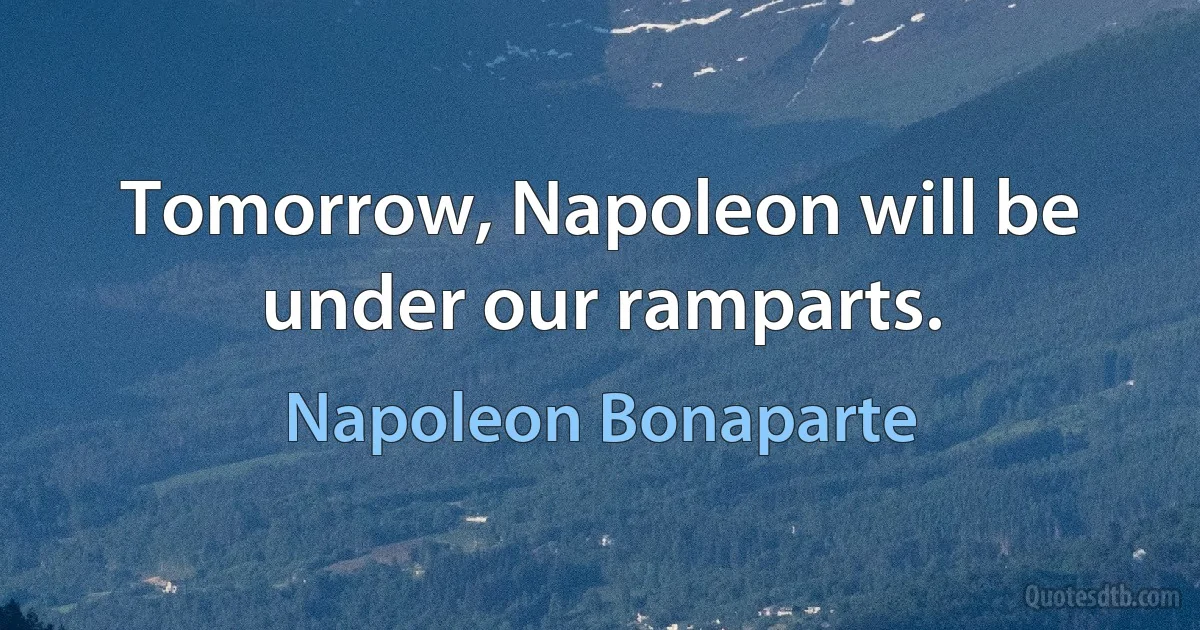 Tomorrow, Napoleon will be under our ramparts. (Napoleon Bonaparte)