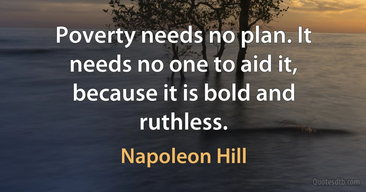 Poverty needs no plan. It needs no one to aid it, because it is bold and ruthless. (Napoleon Hill)