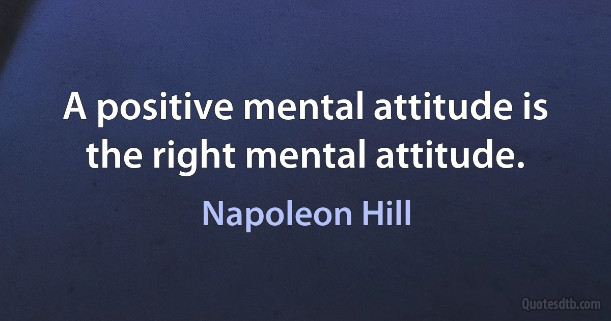 A positive mental attitude is the right mental attitude. (Napoleon Hill)