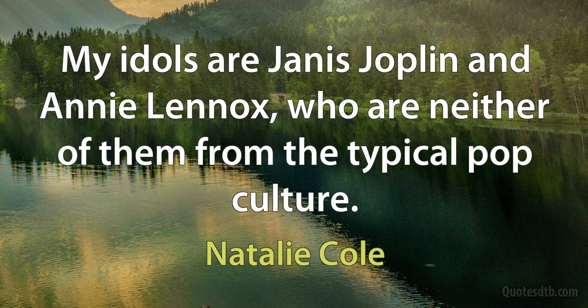 My idols are Janis Joplin and Annie Lennox, who are neither of them from the typical pop culture. (Natalie Cole)