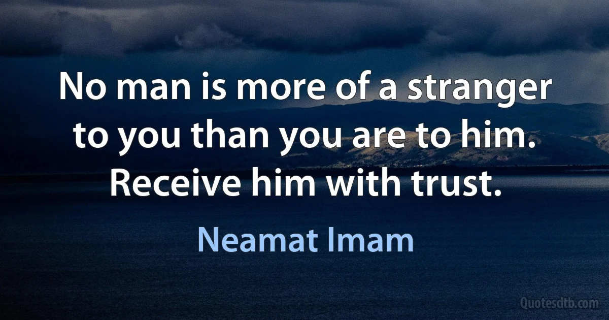 No man is more of a stranger to you than you are to him. Receive him with trust. (Neamat Imam)