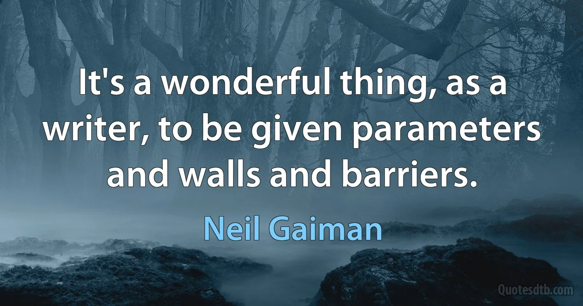 It's a wonderful thing, as a writer, to be given parameters and walls and barriers. (Neil Gaiman)