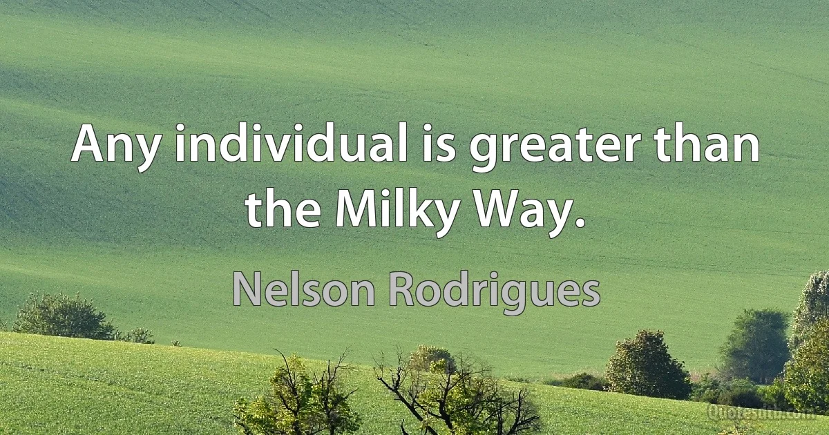 Any individual is greater than the Milky Way. (Nelson Rodrigues)