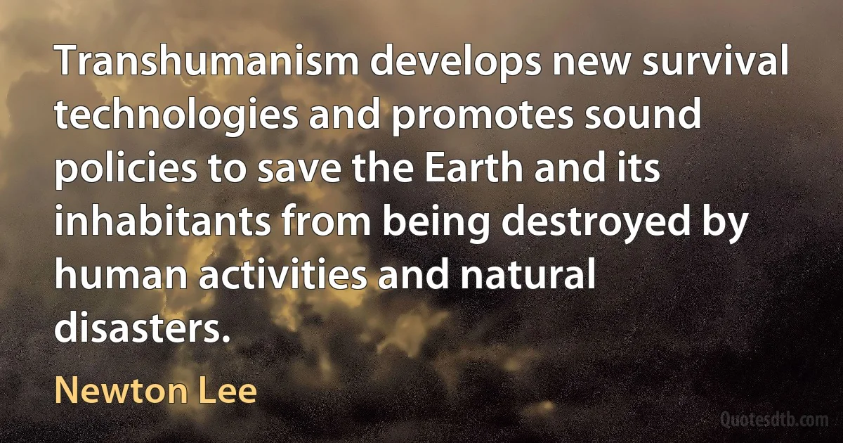 Transhumanism develops new survival technologies and promotes sound policies to save the Earth and its inhabitants from being destroyed by human activities and natural disasters. (Newton Lee)