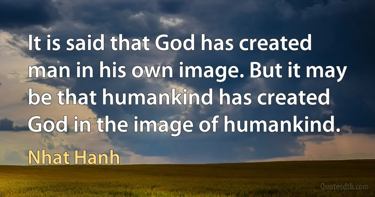 It is said that God has created man in his own image. But it may be that humankind has created God in the image of humankind. (Nhat Hanh)