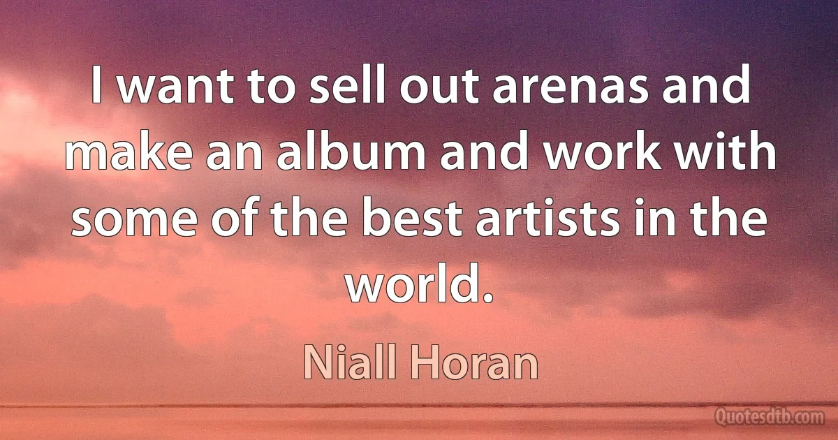 I want to sell out arenas and make an album and work with some of the best artists in the world. (Niall Horan)