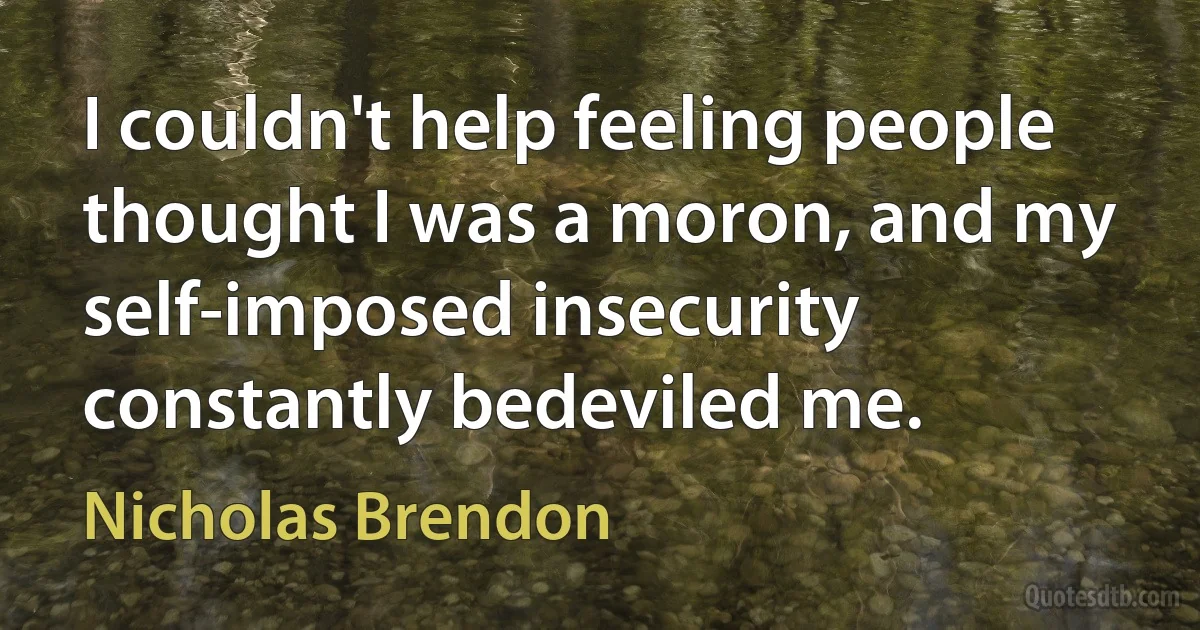 I couldn't help feeling people thought I was a moron, and my self-imposed insecurity constantly bedeviled me. (Nicholas Brendon)