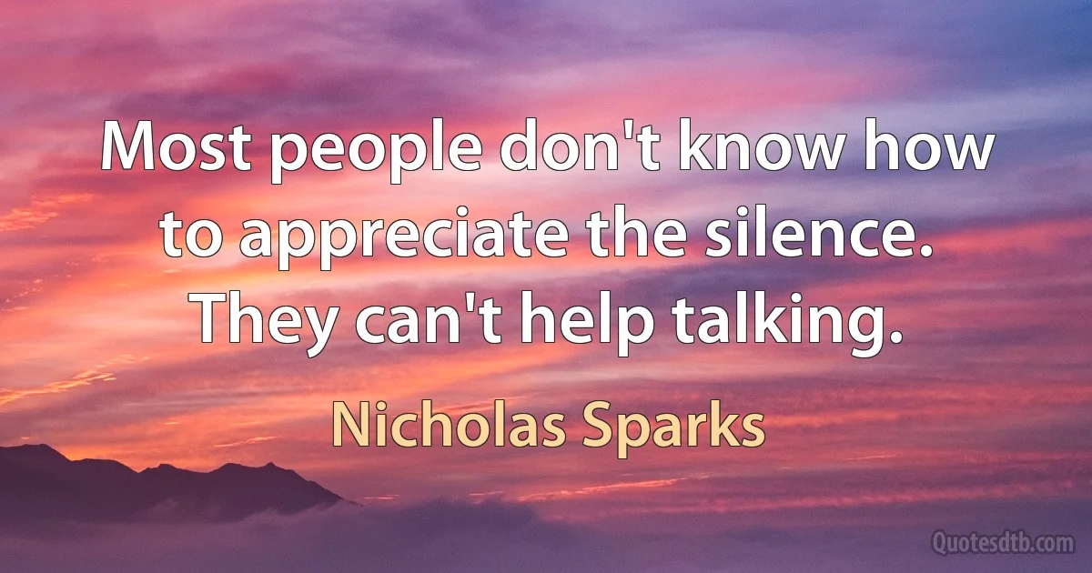 Most people don't know how to appreciate the silence. They can't help talking. (Nicholas Sparks)