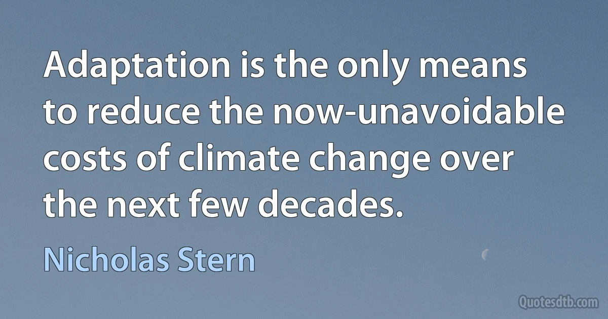 Adaptation is the only means to reduce the now-unavoidable costs of climate change over the next few decades. (Nicholas Stern)